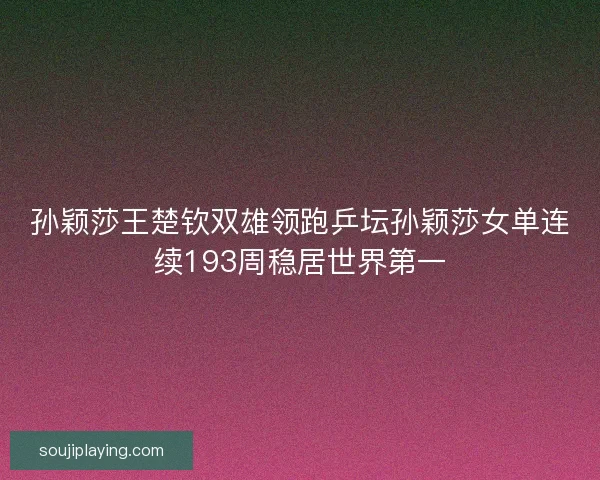 孙颖莎王楚钦双雄领跑乒坛孙颖莎女单连续193周稳居世界第一